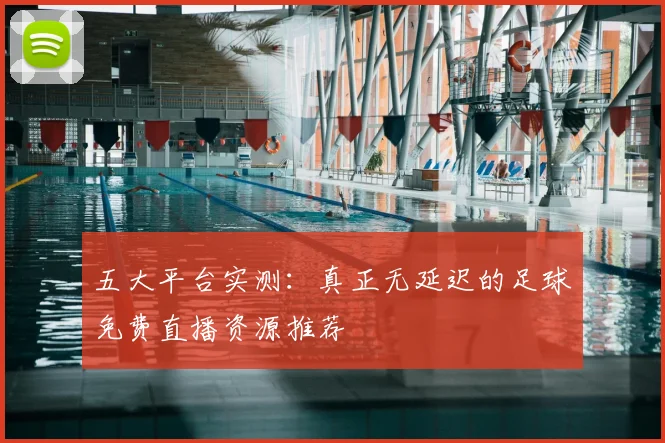 五大平台实测：真正无延迟的足球免费直播资源推荐