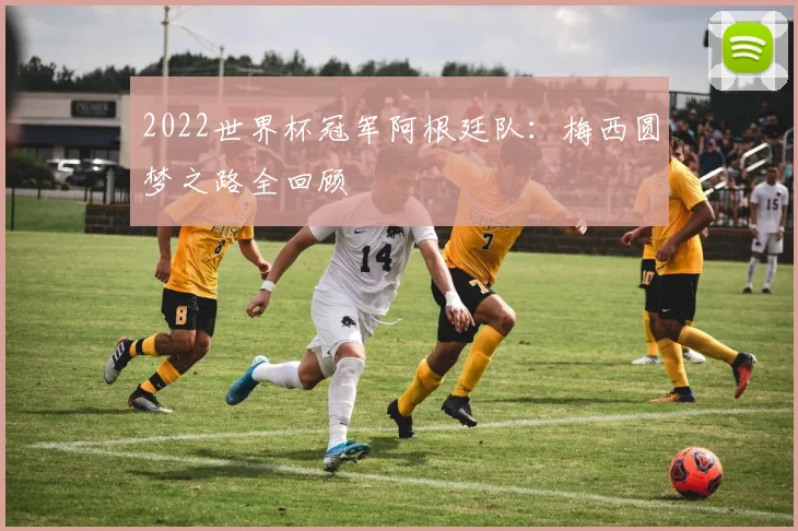 2022世界杯冠军阿根廷队：梅西圆梦之路全回顾