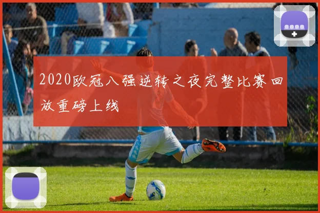 2020欧冠八强逆转之夜完整比赛回放重磅上线