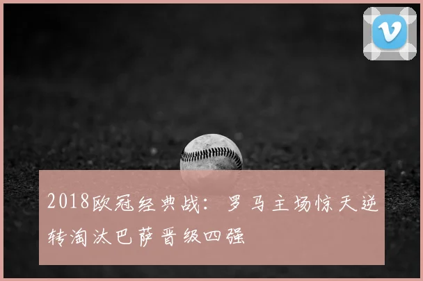 2018欧冠经典战：罗马主场惊天逆转淘汰巴萨晋级四强