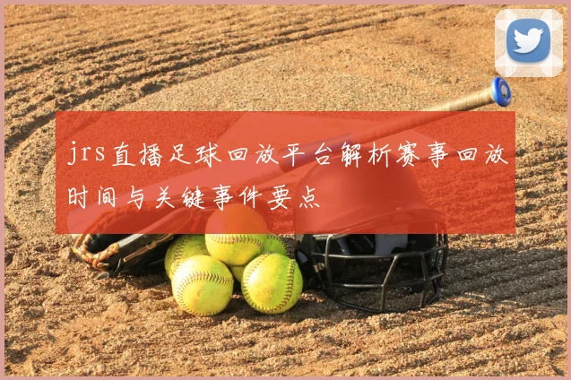 jrs直播足球回放平台解析赛事回放时间与关键事件要点