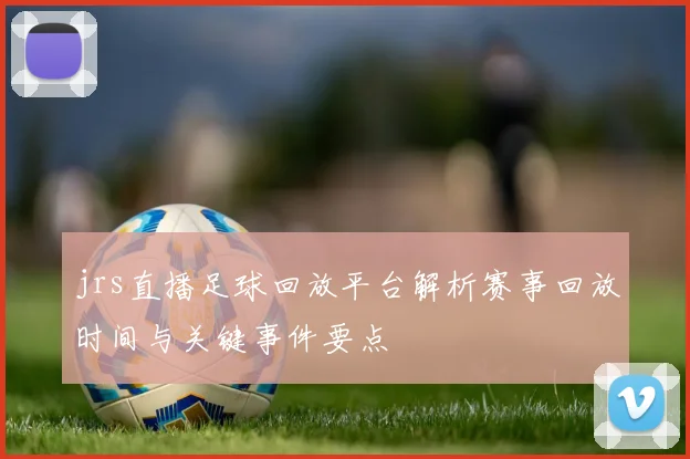 jrs直播足球回放平台解析赛事回放时间与关键事件要点