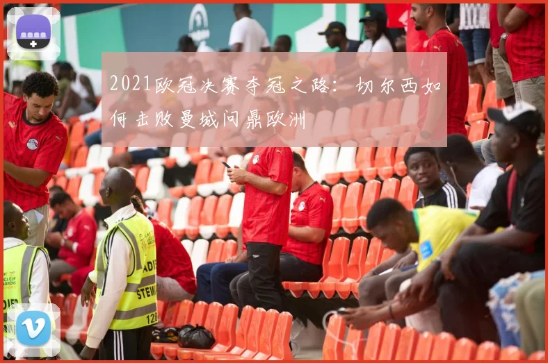 2021欧冠决赛夺冠之路：切尔西如何击败曼城问鼎欧洲