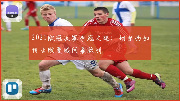 2021欧冠决赛夺冠之路：切尔西如何击败曼城问鼎欧洲