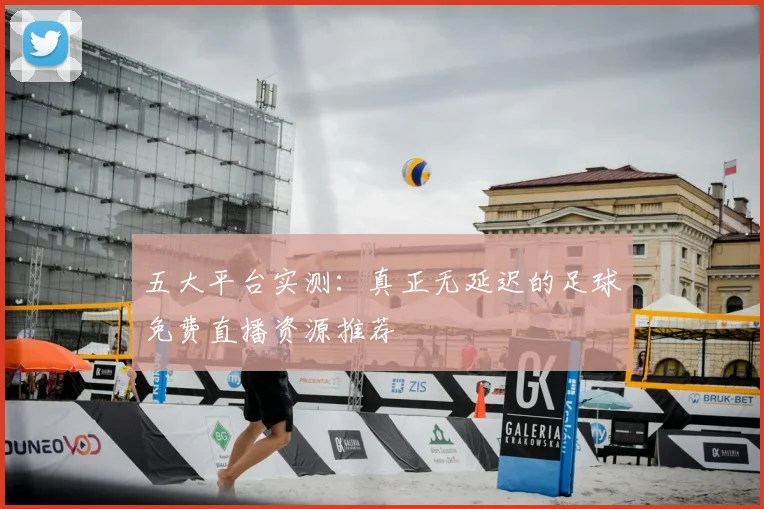 五大平台实测：真正无延迟的足球免费直播资源推荐