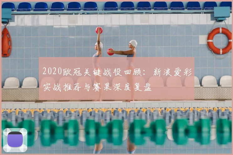 2020欧冠关键战役回顾：新浪爱彩实战推荐与赛果深度复盘