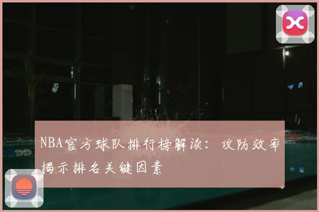 NBA官方球队排行榜解读：攻防效率揭示排名关键因素