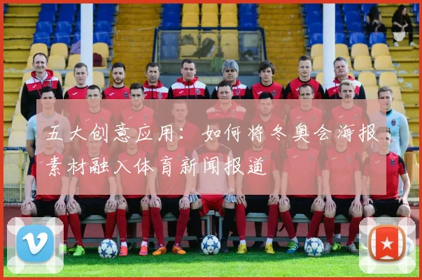 五大创意应用：如何将冬奥会海报素材融入体育新闻报道