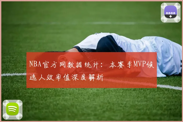 NBA官方网数据统计：本赛季MVP候选人效率值深度解析