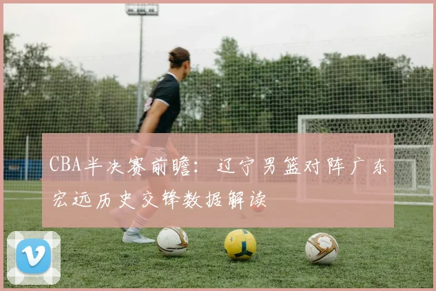 CBA半决赛前瞻：辽宁男篮对阵广东宏远历史交锋数据解读