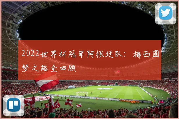 2022世界杯冠军阿根廷队：梅西圆梦之路全回顾