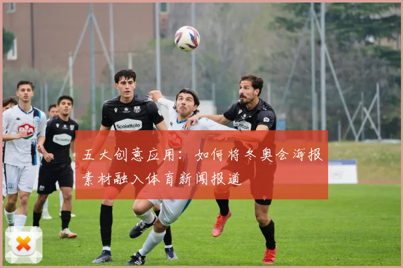 五大创意应用：如何将冬奥会海报素材融入体育新闻报道