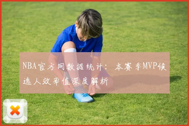 NBA官方网数据统计：本赛季MVP候选人效率值深度解析