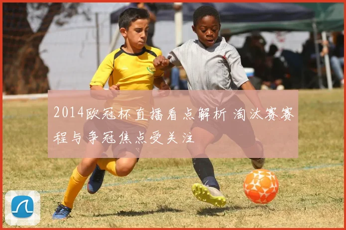 2014欧冠杯直播看点解析 淘汰赛赛程与争冠焦点受关注