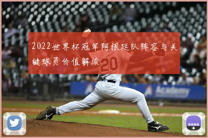 2022世界杯冠军阿根廷队阵容与关键球员价值解读