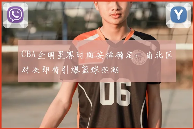CBA全明星赛时间安排确定,南北区对决即将引爆篮球热潮