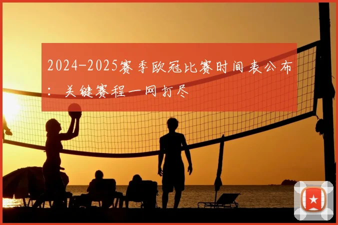 2024-2025赛季欧冠比赛时间表公布:关键赛程一网打尽
